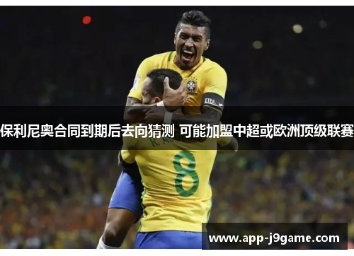 保利尼奥合同到期后去向猜测 可能加盟中超或欧洲顶级联赛