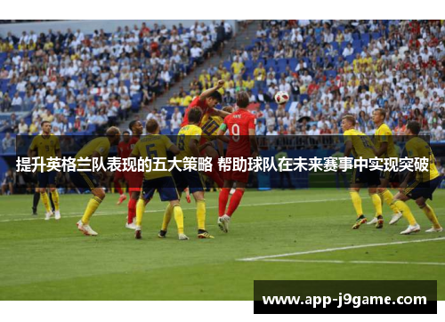 提升英格兰队表现的五大策略 帮助球队在未来赛事中实现突破