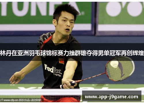 林丹在亚洲羽毛球锦标赛力挫群雄夺得男单冠军再创辉煌