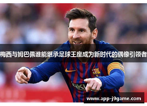 梅西与姆巴佩谁能继承足球王座成为新时代的偶像引领者