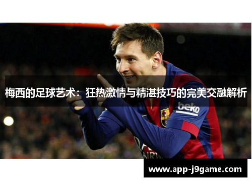 梅西的足球艺术：狂热激情与精湛技巧的完美交融解析