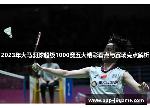 2023年大马羽球超级1000赛五大精彩看点与赛场亮点解析