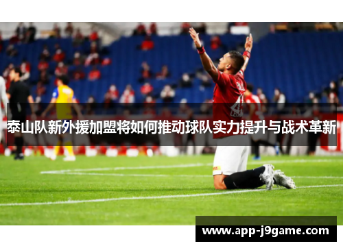 泰山队新外援加盟将如何推动球队实力提升与战术革新