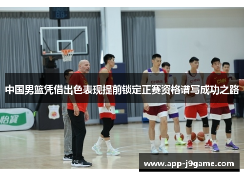 中国男篮凭借出色表现提前锁定正赛资格谱写成功之路