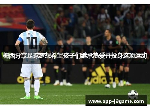 梅西分享足球梦想希望孩子们继承热爱并投身这项运动