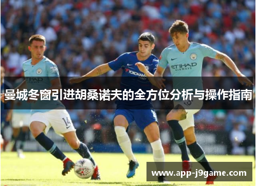 曼城冬窗引进胡桑诺夫的全方位分析与操作指南