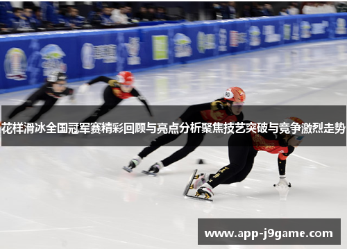 花样滑冰全国冠军赛精彩回顾与亮点分析聚焦技艺突破与竞争激烈走势