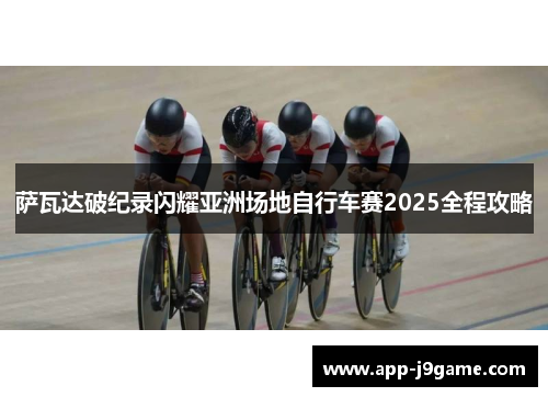 萨瓦达破纪录闪耀亚洲场地自行车赛2025全程攻略