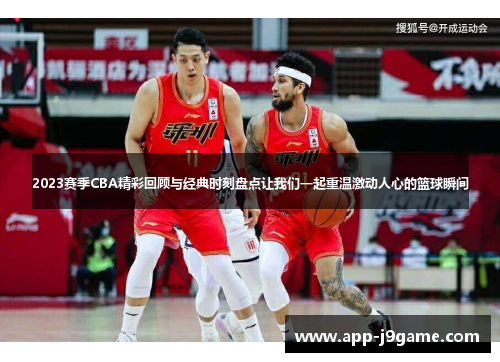 2023赛季CBA精彩回顾与经典时刻盘点让我们一起重温激动人心的篮球瞬间