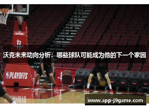 沃克未来动向分析：哪些球队可能成为他的下一个家园