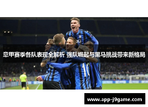 意甲赛季各队表现全解析 强队崛起与黑马挑战带来新格局