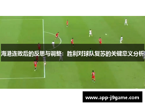 海港连败后的反思与调整：胜利对球队复苏的关键意义分析