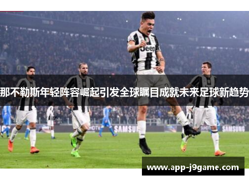 那不勒斯年轻阵容崛起引发全球瞩目成就未来足球新趋势
