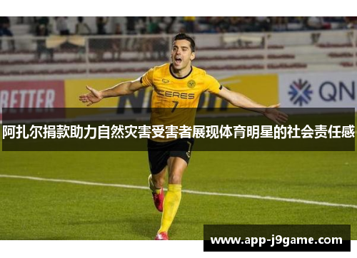 阿扎尔捐款助力自然灾害受害者展现体育明星的社会责任感