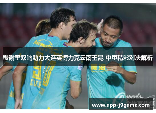 穆谢奎双响助力大连英博力克云南玉昆 中甲精彩对决解析
