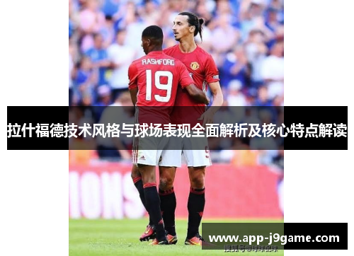 拉什福德技术风格与球场表现全面解析及核心特点解读