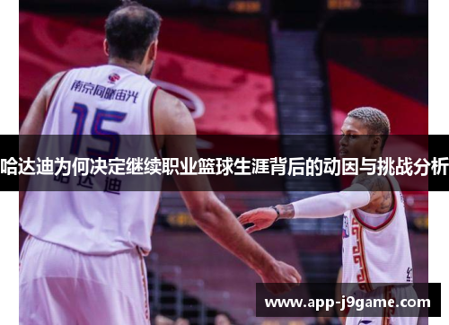哈达迪为何决定继续职业篮球生涯背后的动因与挑战分析