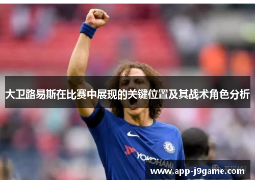 大卫路易斯在比赛中展现的关键位置及其战术角色分析