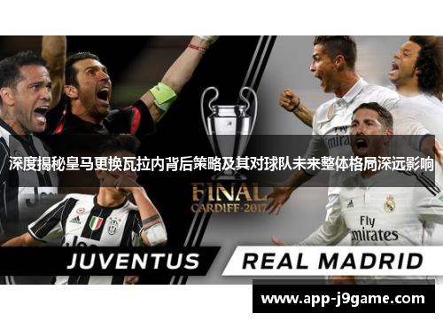 深度揭秘皇马更换瓦拉内背后策略及其对球队未来整体格局深远影响