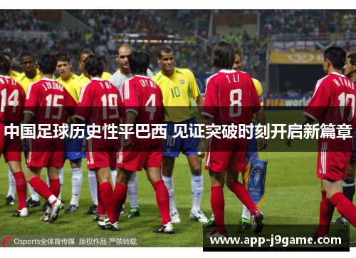 中国足球历史性平巴西 见证突破时刻开启新篇章