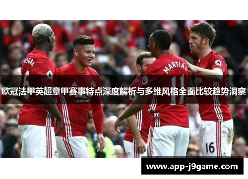 欧冠法甲英超意甲赛事特点深度解析与多维风格全面比较趋势洞察 欧冠法甲英超意甲赛事特点深度解析与多维风格全面比较趋势洞察